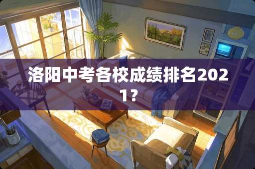 洛阳中考各校成绩排名2021？