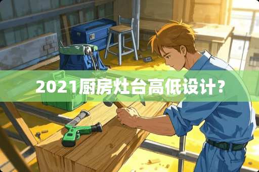 2021厨房灶台高低设计？