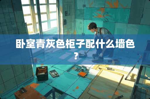 卧室青灰色柜子配什么墙色？