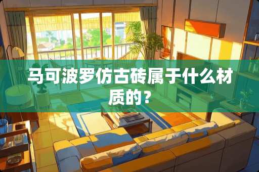 马可波罗仿古砖属于什么材质的？