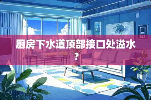 厨房下水道顶部接口处溢水？