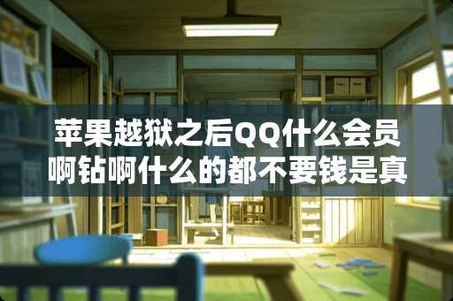 苹果越狱之后QQ什么会员啊钻啊什么的都不要钱是真的吗
