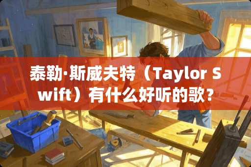 泰勒·斯威夫特(Taylor Swift)有什么好听的歌? 泰勒·斯威夫特(Taylor Swift)有什么好听的歌?