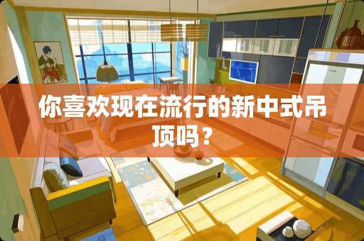 你喜欢现在流行的新中式吊顶吗？