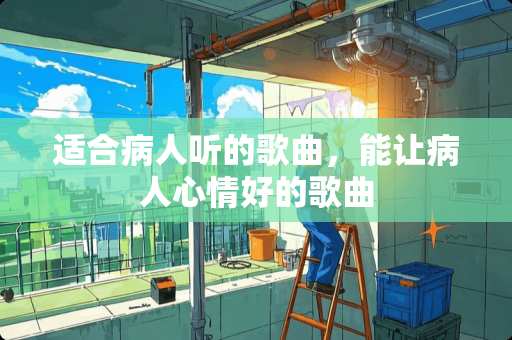 适合病人听的歌曲，能让病人心情好的歌曲