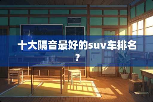 十大隔音最好的suv车排名？