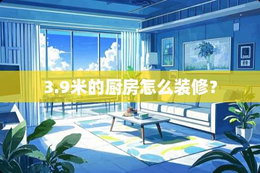 3.9米的厨房怎么装修？