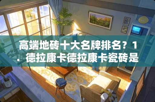 高端地砖十大名牌排名？1.  德拉康卡德拉康卡瓷砖是意大利的知名品牌