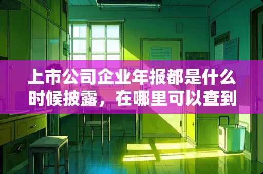 上市公司企业年报都是什么时候披露，在哪里可以查到