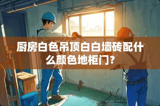 厨房白色吊顶白白墙砖配什么颜色地柜门？