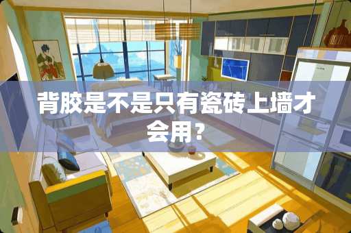 背胶是不是只有瓷砖上墙才会用？