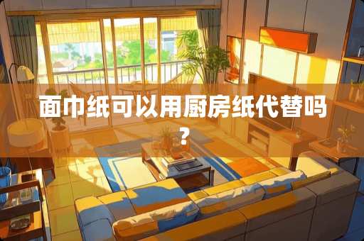 面巾纸可以用厨房纸代替吗？