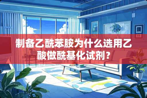 制备乙酰苯胺为什么选用乙酸做酰基化试剂？