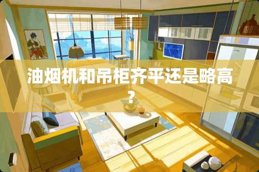 油烟机和吊柜齐平还是略高？