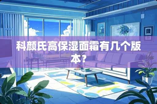 科颜氏高保湿面霜有几个版本？