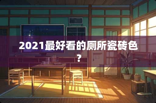 2021最好看的厕所瓷砖色？