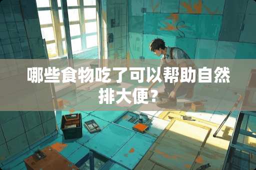 哪些食物吃了可以帮助自然排大便？