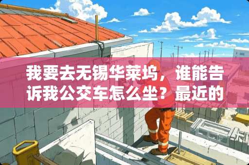 我要去无锡华莱坞，谁能告诉我公交车怎么坐？最近的路线？跪求~TAT~