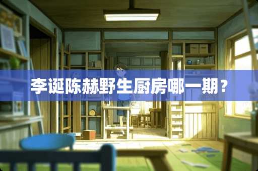 李诞陈赫野生厨房哪一期？