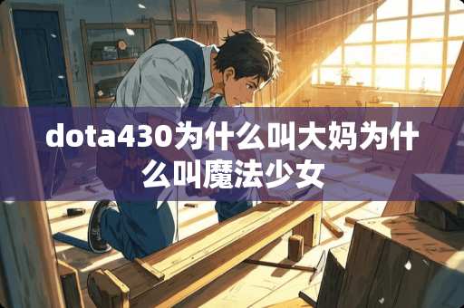 dota430为什么叫大妈为什么叫魔法少女