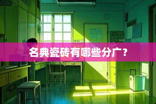 名典瓷砖有哪些分广？