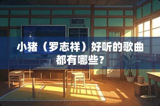 小猪（罗志祥）好听的歌曲都有哪些？