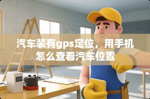 汽车装有gps定位，用手机怎么查看汽车位置