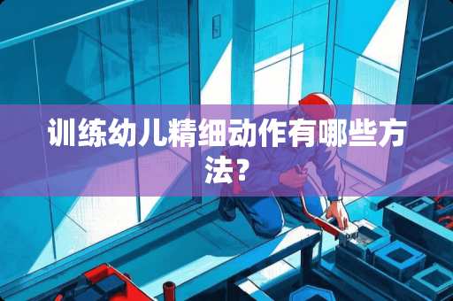 训练幼儿精细动作有哪些方法？