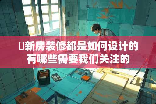 ​新房装修都是如何设计的有哪些需要我们关注的