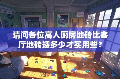 请问各位高人厨房地砖比客厅地砖矮多少才实用些？