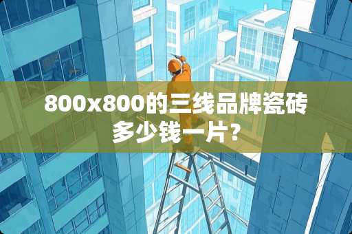 800x800的三线品牌瓷砖多少钱一片？