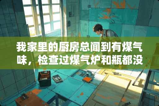 我家里的厨房总闻到有煤气味，检查过煤气炉和瓶都没有漏气，请问是什么原因？