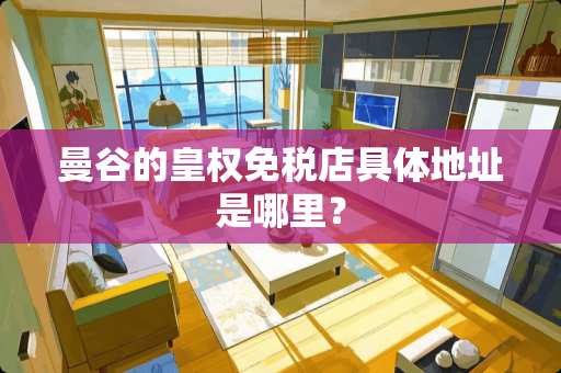 曼谷的皇权免税店具体地址是哪里？