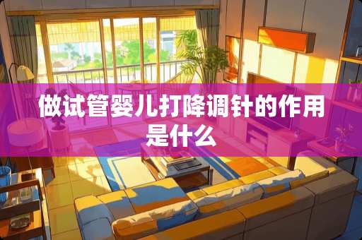 做试管婴儿打降调针的作用是什么