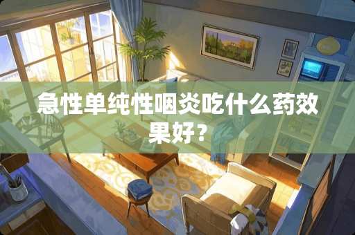 急性单纯性咽炎吃什么药效果好？