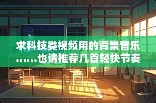 求科技类视频用的背景音乐……也请推荐几首轻快节奏的纯音乐用作背景音乐。谢谢大家。