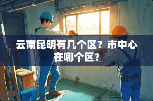 云南昆明有几个区？市中心在哪个区？