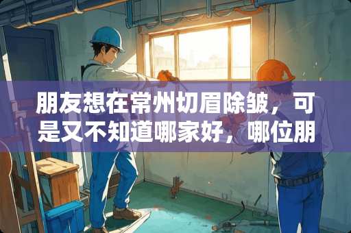 朋友想在常州切眉除皱，可是又不知道哪家好，哪位朋友给推荐一家吧？