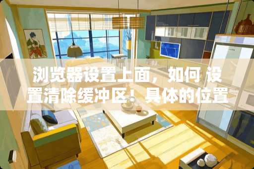 浏览器设置上面，如何 设置清除缓冲区！具体的位置在哪