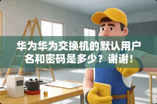 华为华为交换机的默认用户名和密码是多少？谢谢！