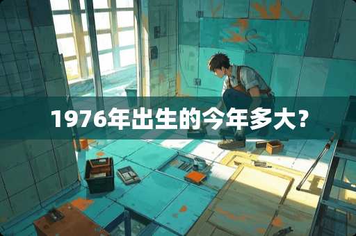1976年出生的今年多大? 1976年出生的今年多大?