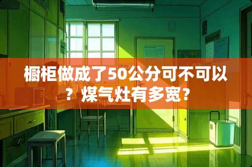 橱柜做成了50公分可不可以？煤气灶有多宽？