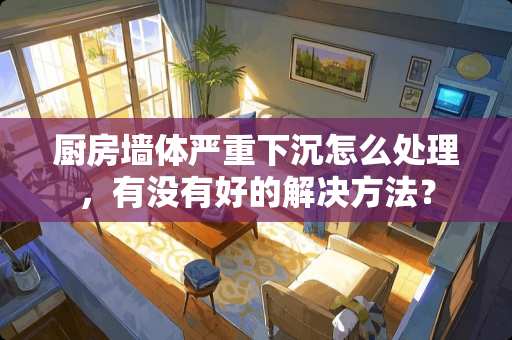 厨房墙体严重下沉怎么处理，有没有好的解决方法？