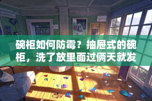 碗柜如何防霉？抽屉式的碗柜，洗了放里面过俩天就发霉？