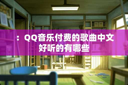 ：QQ音乐付费的歌曲中文好听的有哪些
