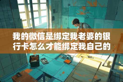 我的微信是绑定我老婆的***怎么才能绑定我自己的***？