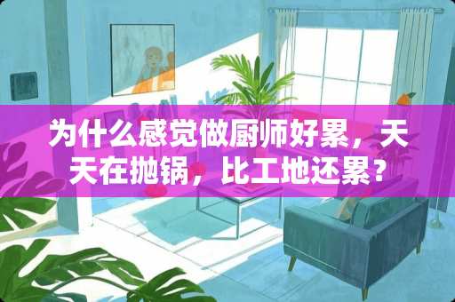 为什么感觉做厨师好累，天天在抛锅，比工地还累？