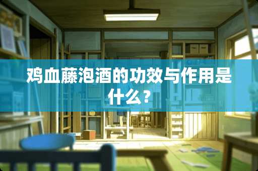 鸡血藤泡酒的功效与作用是什么？