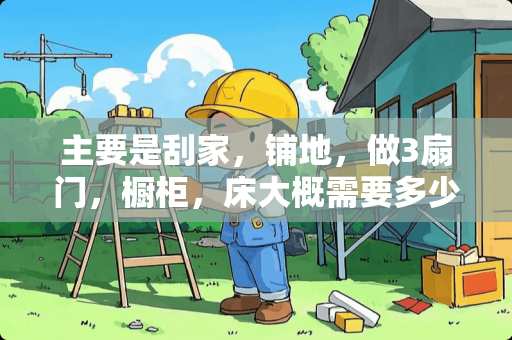 主要是刮家，铺地，做3扇门，橱柜，床大概需要多少钱？真巧
