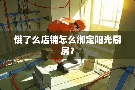 饿了么店铺怎么绑定阳光厨房？